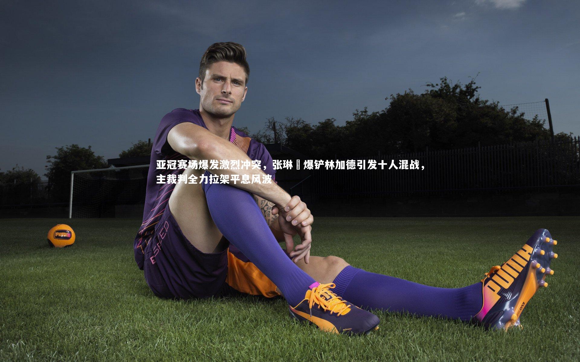 亚冠赛场爆发激烈冲突，张琳芃爆铲林加德引发十人混战，主裁判全力拉架平息风波