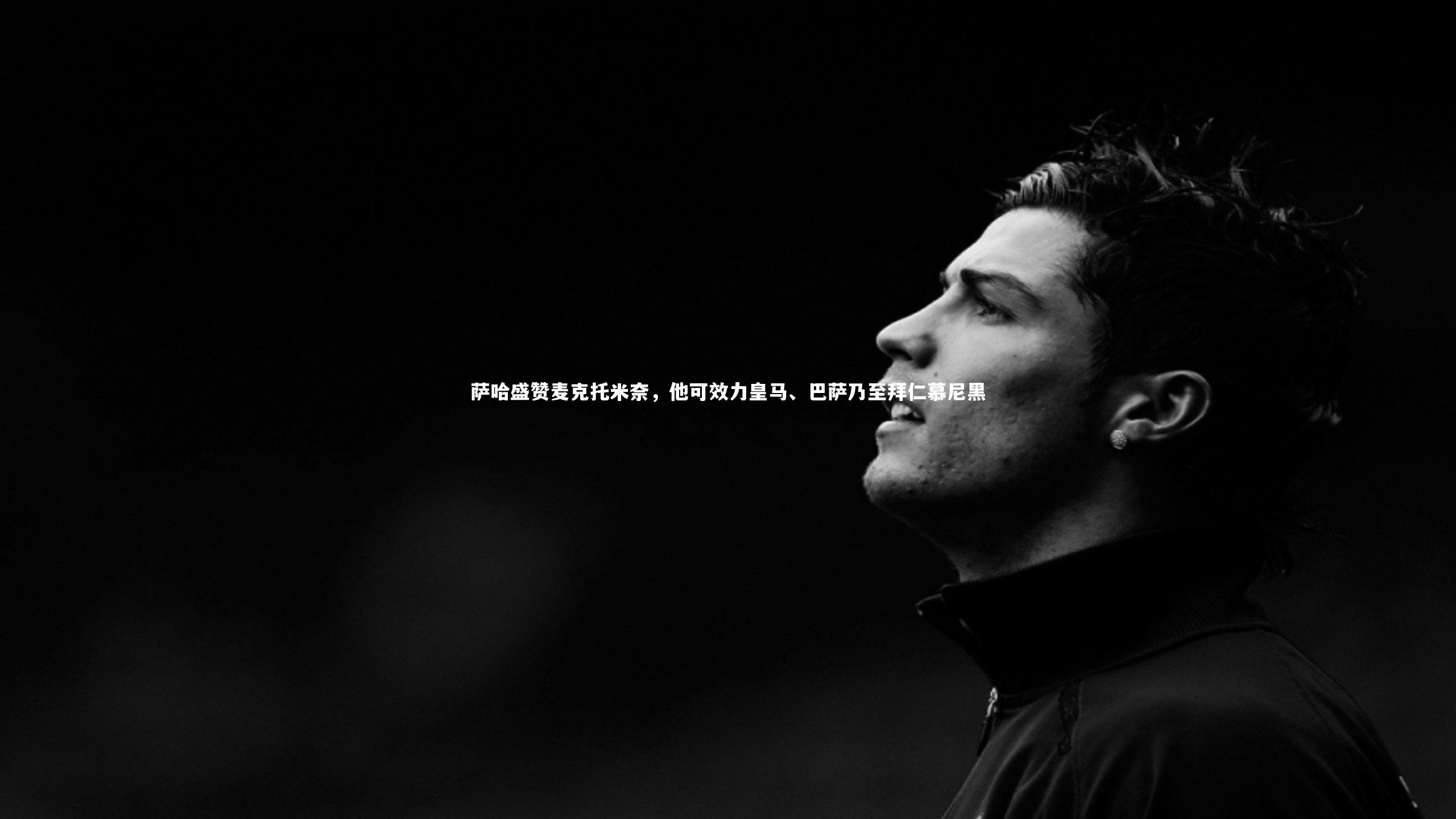 萨哈盛赞麦克托米奈，他可效力皇马、巴萨乃至拜仁慕尼黑