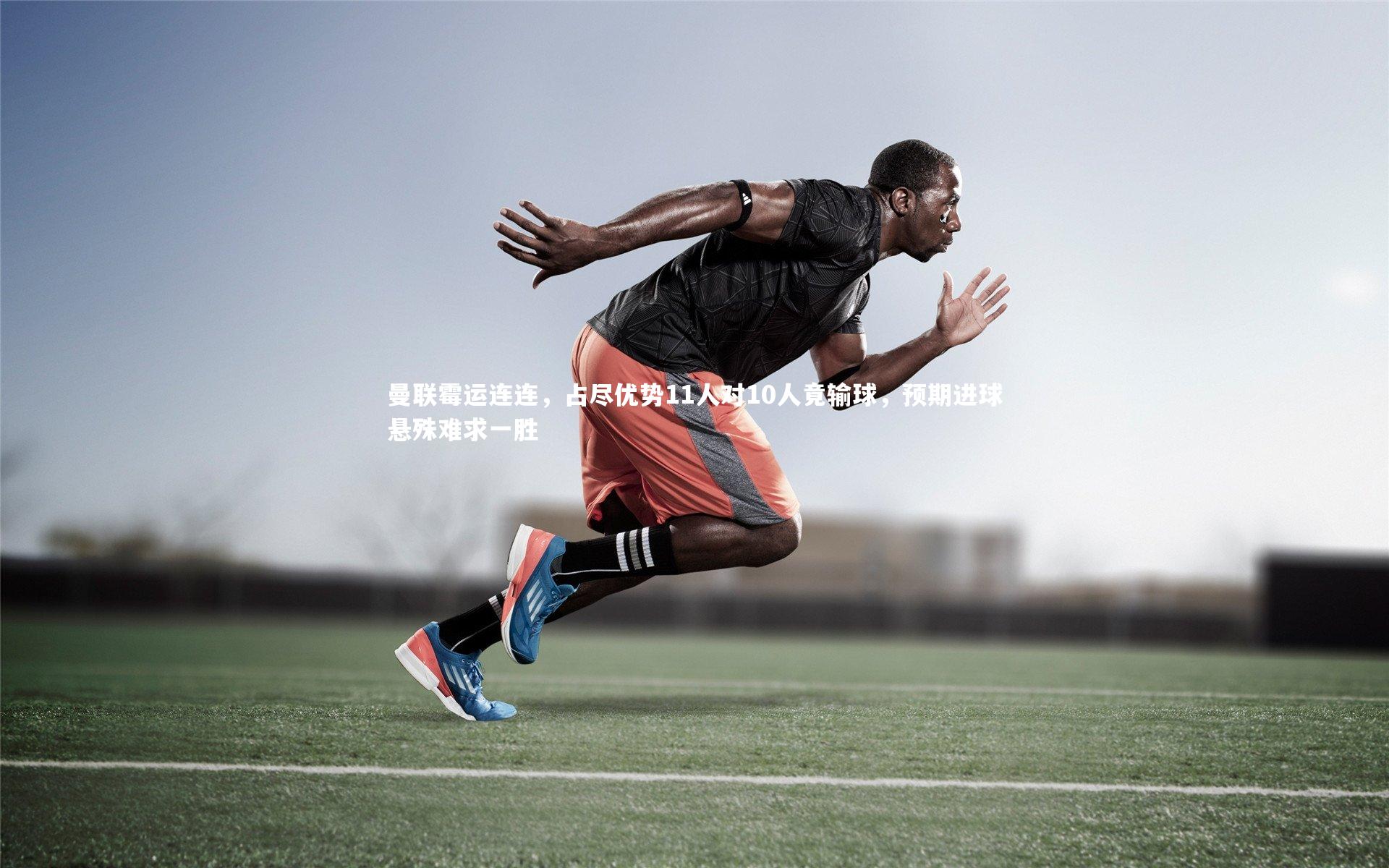 曼联霉运连连，占尽优势11人对10人竟输球，预期进球悬殊难求一胜