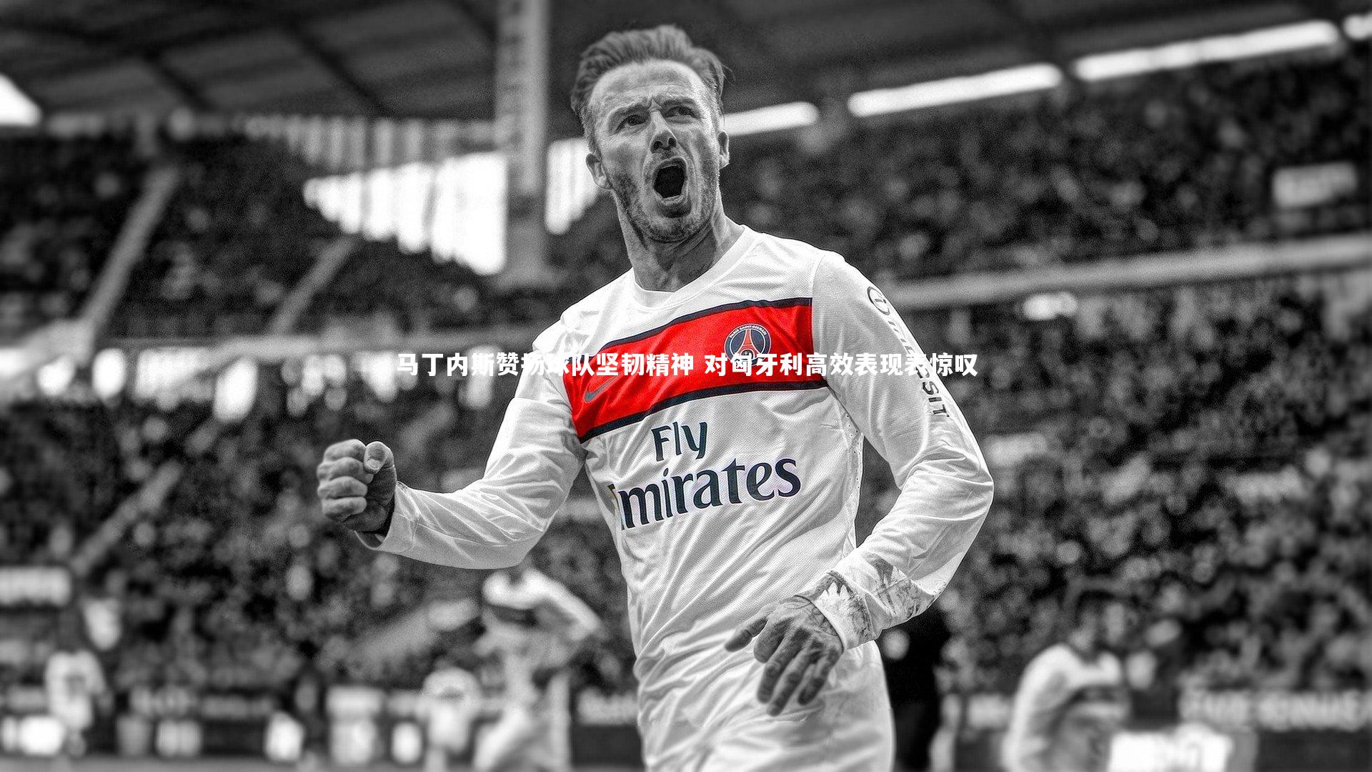 马丁内斯赞扬球队坚韧精神 对匈牙利高效表现表惊叹