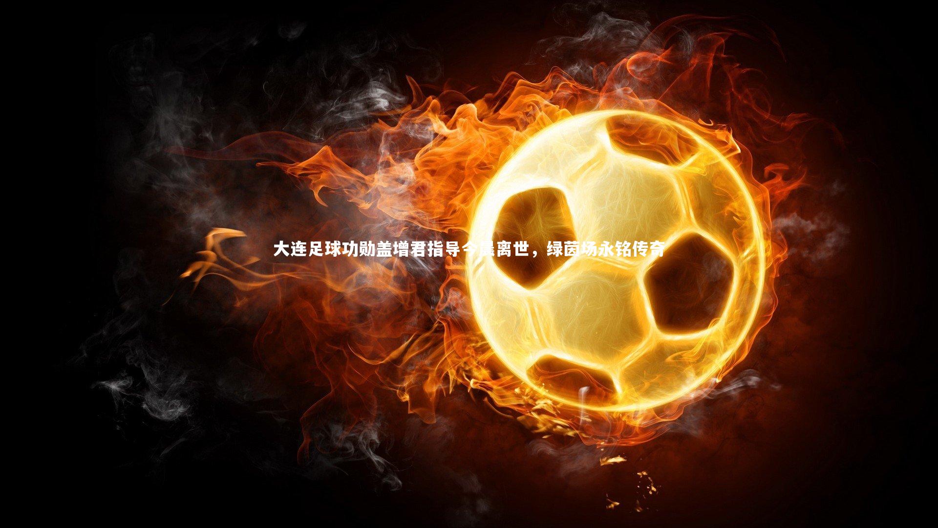 大连足球功勋盖增君指导今晨离世，绿茵场永铭传奇